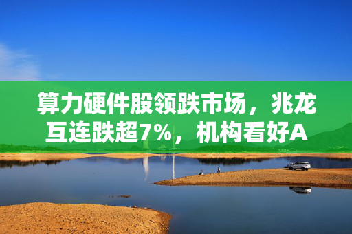 算力硬件股领跌市场，兆龙互连跌超7%，机构看好AI主题机会，市场走势与前景分析