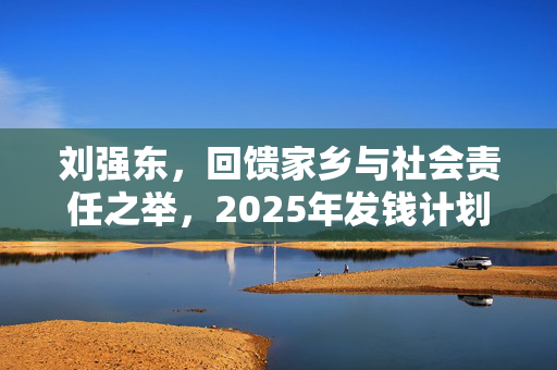 刘强东，回馈家乡与社会责任之举，2025年发钱计划展望