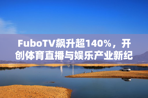 FuboTV飙升超140%，开创体育直播与娱乐产业新纪元