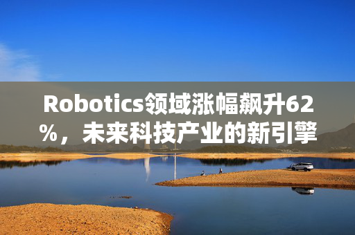 Robotics领域涨幅飙升62%，未来科技产业的新引擎时代来临