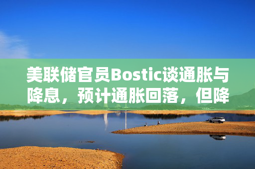 美联储官员Bostic谈通胀与降息，预计通胀回落，但降息需谨慎态度