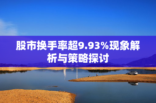 股市换手率超9.93%现象解析与策略探讨