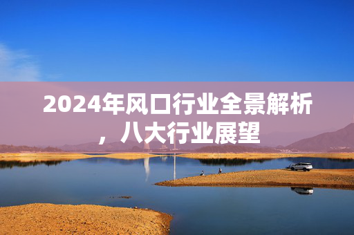 2024年风口行业全景解析，八大行业展望