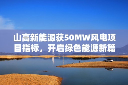 山高新能源获50MW风电项目指标，开启绿色能源新篇章