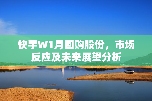 快手W1月回购股份，市场反应及未来展望分析