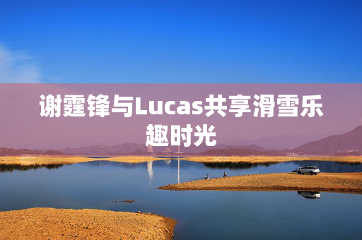 谢霆锋与Lucas共享滑雪乐趣时光