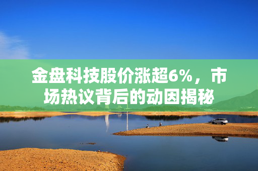 金盘科技股价涨超6%，市场热议背后的动因揭秘