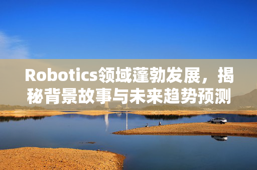 Robotics领域蓬勃发展，揭秘背景故事与未来趋势预测