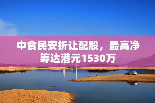 中食民安折让配股，最高净筹达港元1530万