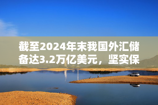 截至2024年末我国外汇储备达3.2万亿美元，坚实保障经济发展