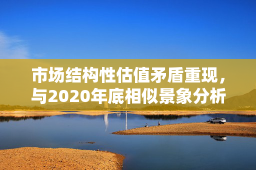 市场结构性估值矛盾重现，与2020年底相似景象分析