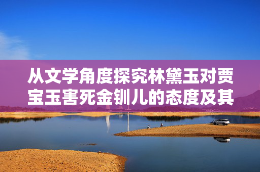 从文学角度探究林黛玉对贾宝玉害死金钏儿的态度及其深层原因解析