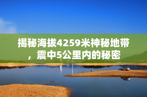 揭秘海拔4259米神秘地带，震中5公里内的秘密