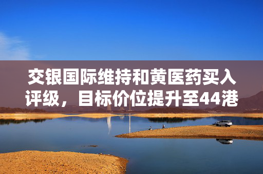 交银国际维持和黄医药买入评级，目标价位提升至44港元——全面解读