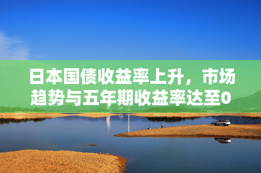 日本国债收益率上升，市场趋势与五年期收益率达至0.77%的影响分析