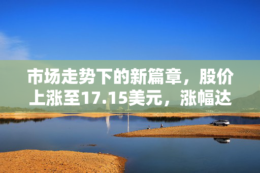 市场走势下的新篇章，股价上涨至17.15美元，涨幅达5.73%