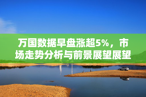 万国数据早盘涨超5%，市场走势分析与前景展望展望积极