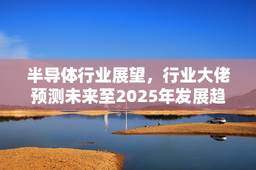 半导体行业展望，行业大佬预测未来至2025年发展趋势