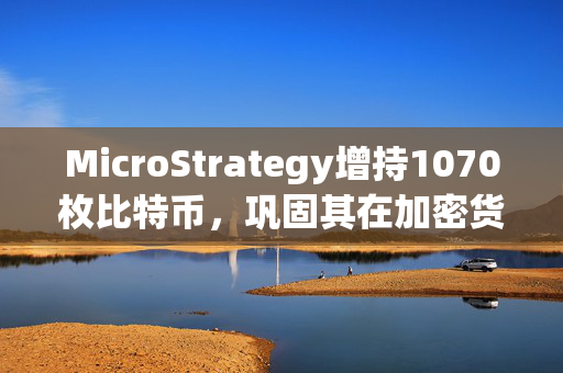 MicroStrategy增持1070枚比特币，巩固其在加密货币领域的承诺