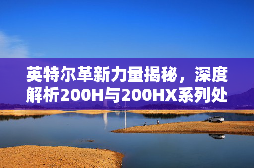 英特尔革新力量揭秘，深度解析200H与200HX系列处理器性能特点