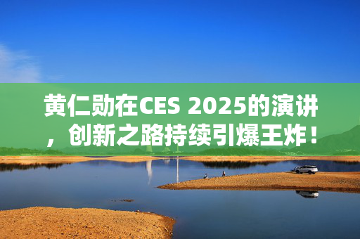 黄仁勋在CES 2025的演讲，创新之路持续引爆王炸！