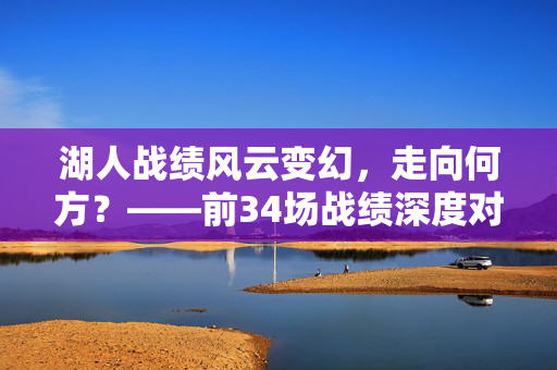 湖人战绩风云变幻，走向何方？——前34场战绩深度对比解析