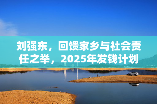 刘强东，回馈家乡与社会责任之举，2025年发钱计划展望