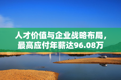 人才价值与企业战略布局，最高应付年薪达96.08万