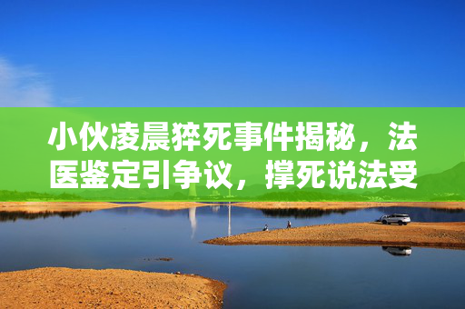 小伙凌晨猝死事件揭秘，法医鉴定引争议，撑死说法受质疑