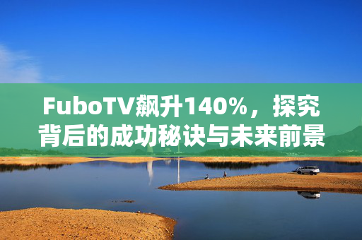 FuboTV飙升140%，探究背后的成功秘诀与未来前景