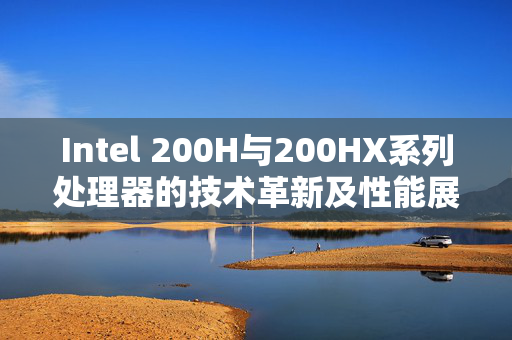 Intel 200H与200HX系列处理器的技术革新及性能展望深度解析