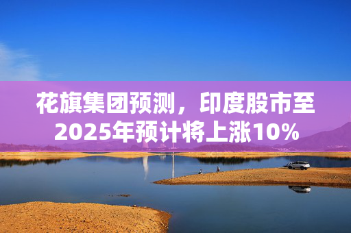 花旗集团预测，印度股市至2025年预计将上涨10%