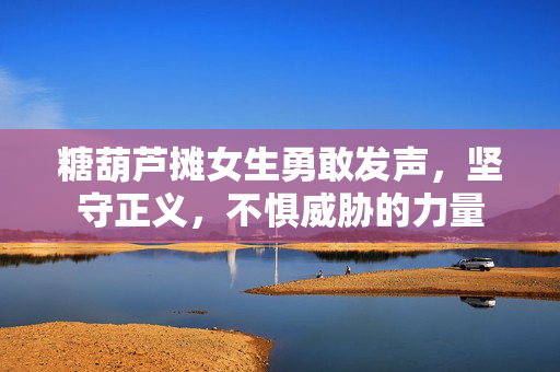 糖葫芦摊女生勇敢发声，坚守正义，不惧威胁的力量