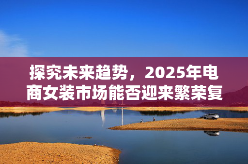 探究未来趋势，2025年电商女装市场能否迎来繁荣复兴？