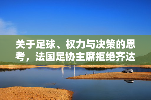 关于足球、权力与决策的思考，法国足协主席拒绝齐达内的电话邀请