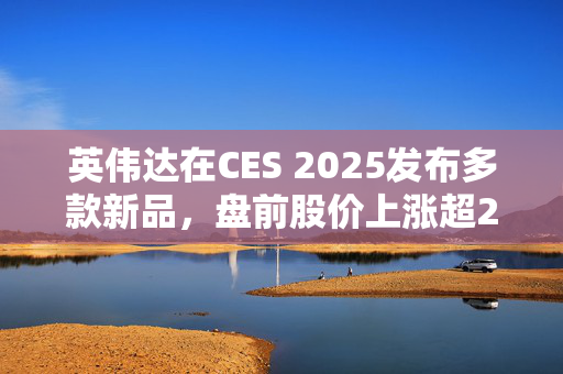 英伟达在CES 2025发布多款新品，盘前股价上涨超2%