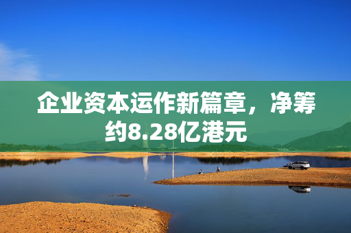 企业资本运作新篇章，净筹约8.28亿港元