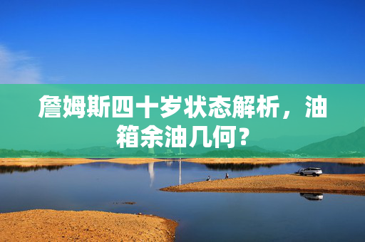 詹姆斯四十岁状态解析，油箱余油几何？