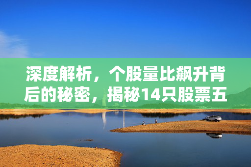 深度解析，个股量比飙升背后的秘密，揭秘14只股票五日量比增长超五倍现象