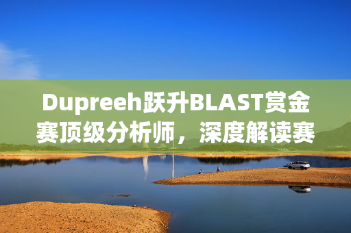 Dupreeh跃升BLAST赏金赛顶级分析师，深度解读赛事走向引领电竞新风潮