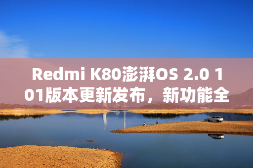 Redmi K80澎湃OS 2.0 101版本更新发布，新功能全面升级