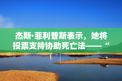 杰斯·菲利普斯表示，她将投票支持协助死亡法——“我亲眼目睹人们痛苦地死去。”