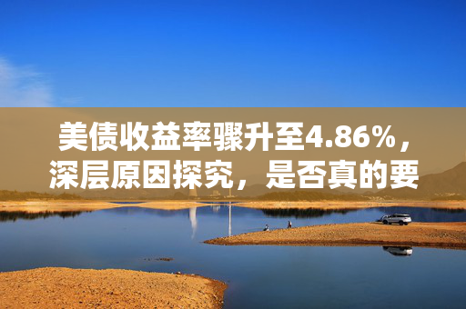 美债收益率骤升至4.86%，深层原因探究，是否真的要奔5？