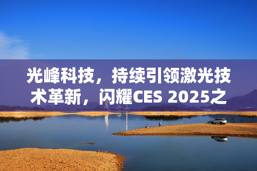 光峰科技，持续引领激光技术革新，闪耀CES 2025之巅