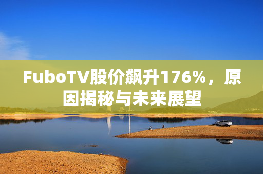 FuboTV股价飙升176%，原因揭秘与未来展望