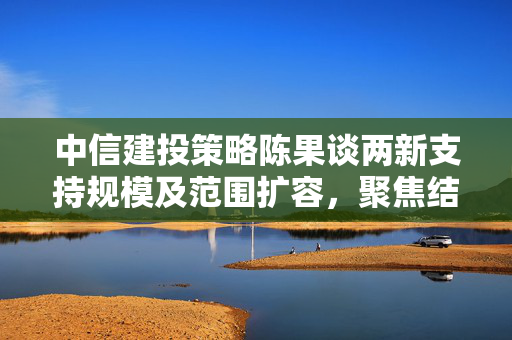 中信建投策略陈果谈两新支持规模及范围扩容，聚焦结构增量方向