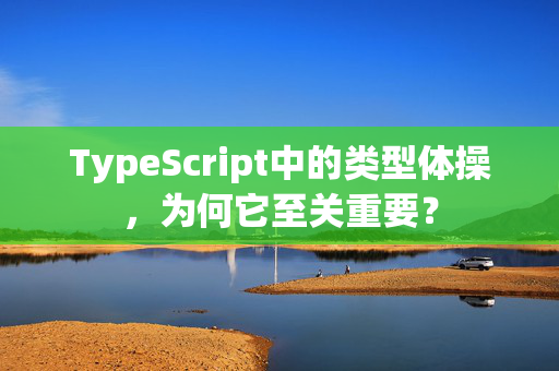 TypeScript中的类型体操，为何它至关重要？