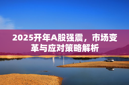 2025开年A股强震，市场变革与应对策略解析