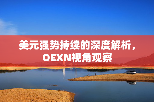 美元强势持续的深度解析，OEXN视角观察