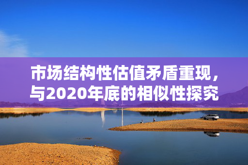 市场结构性估值矛盾重现，与2020年底的相似性探究